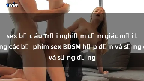 sex bắc âu Trải nghiệm cảm giác mới lạ trong các bộ phim sex BDSM hấp dẫn và sống động