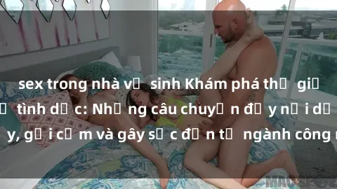 sex trong nhà vệ sinh Khám phá thế giới của phim sex nô lệ tình dục: Những câu chuyện đầy nổi dậy, gợi cảm và gây sốc đến từ ngành công nghiệp giải trí đen tối