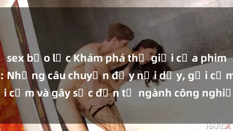 sex bạo lực Khám phá thế giới của phim sex nô lệ tình dục: Những câu chuyện đầy nổi dậy, gợi cảm và gây sốc đến từ ngành công nghiệp giải trí đen tối