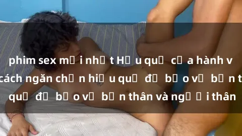 phim sex mới nhất Hậu quả của hành vi bạo dâm sex và cách ngăn chặn hiệu quả để bảo vệ bản thân và người thân