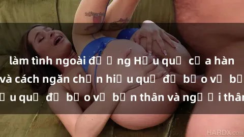 làm tình ngoài đường Hậu quả của hành vi bạo dâm sex và cách ngăn chặn hiệu quả để bảo vệ bản thân và người thân