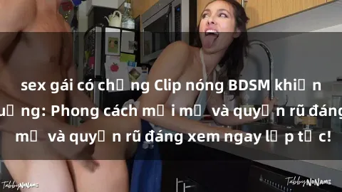 sex gái có chồng Clip nóng BDSM khiến người xem phát cuồng: Phong cách mới mẻ và quyến rũ đáng xem ngay lập tức!