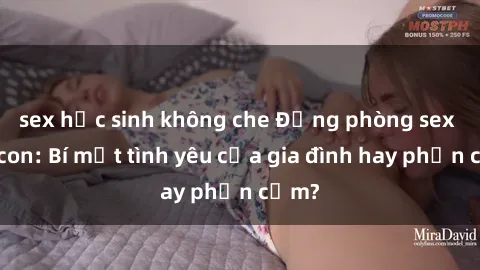 sex học sinh không che Động phòng sex mẹ con: Bí mật tình yêu của gia đình hay phản cảm?
