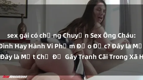 sex gái có chồng Chuyện Sex Ông Cháu: Mối Quan Hệ Gia Đình Hay Hành Vi Phạm Đạo Đức? Đây là Một Chủ Đề Gây Tranh Cãi Trong Xã Hội Hiện Nay.