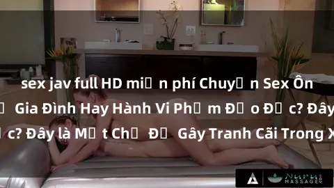 sex jav full HD miễn phí Chuyện Sex Ông Cháu: Mối Quan Hệ Gia Đình Hay Hành Vi Phạm Đạo Đức? Đây là Một Chủ Đề Gây Tranh Cãi Trong Xã Hội Hiện Nay.