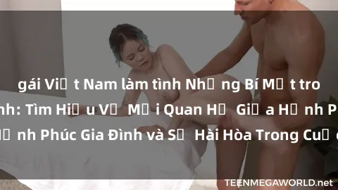 gái Việt Nam làm tình Những Bí Mật trong Tình Dục Gia Đình: Tìm Hiểu Về Mối Quan Hệ Giữa Hạnh Phúc Gia Đình và Sự Hài Hòa Trong Cuộc Sống Tình Dục