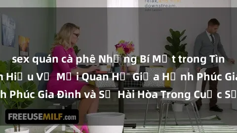 sex quán cà phê Những Bí Mật trong Tình Dục Gia Đình: Tìm Hiểu Về Mối Quan Hệ Giữa Hạnh Phúc Gia Đình và Sự Hài Hòa Trong Cuộc Sống Tình Dục