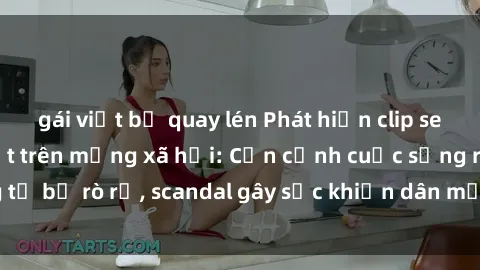 gái việt bị quay lén Phát hiện clip sex quay lén hot nhất trên mạng xã hội: Cận cảnh cuộc sống riêng tư bị rò rỉ, scandal gây sốc khiến dân mạng không khỏi bàng hoàng