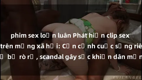 phim sex loạn luân Phát hiện clip sex quay lén hot nhất trên mạng xã hội: Cận cảnh cuộc sống riêng tư bị rò rỉ, scandal gây sốc khiến dân mạng không khỏi bàng hoàng