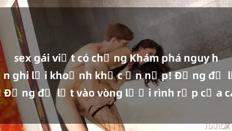 sex gái việt có chồng Khám phá nguy hiểm: sex camera ẩn ghi lại khoảnh khắc ẩn nấp! Đừng để lọt vào vòng lưới rình rập của camera ẩn!