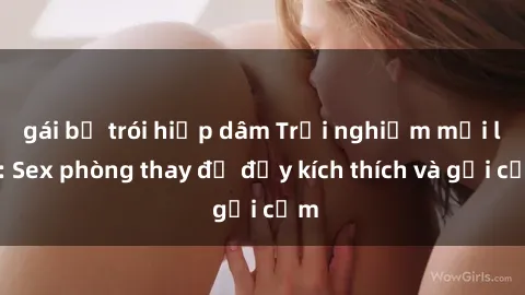 gái bị trói hiếp dâm Trải nghiệm mới lạ: Sex phòng thay đồ đầy kích thích và gợi cảm