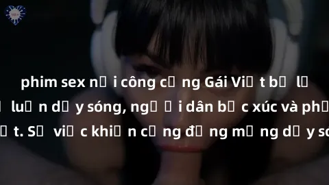 phim sex nơi công cộng Gái Việt bị lộ clip sex khiến dư luận dậy sóng, người dân bức xúc và phản đối gay gắt. Sự việc khiến cộng đồng mạng dậy sóng và yêu cầu xử lý nghiêm ngặt.