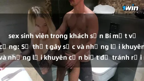 sex sinh viên trong khách sạn Bí mật về phim sex nơi công cộng: Sự thật gây sốc và những lời khuyên cần biết để tránh rủi ro