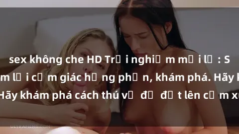 sex không che HD Trải nghiệm mới lạ: Sex trong xe hơi đem lại cảm giác hưng phấn, khám phá. Hãy khám phá cách thú vị để đốt lên cảm xúc trong cuộc tình!
