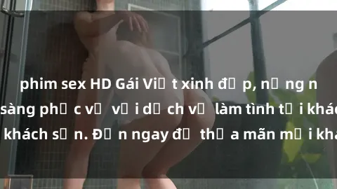 phim sex HD Gái Việt xinh đẹp, nồng nàn tình cảm, sẵn sàng phục vụ với dịch vụ làm tình tại khách sạn. Đến ngay để thỏa mãn mọi khao khát của bạn!