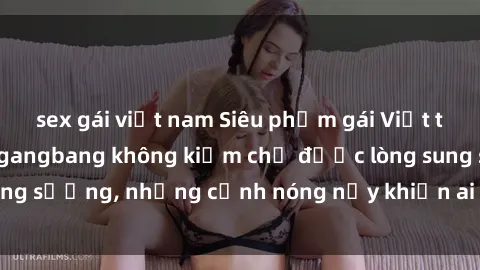 sex gái việt nam Siêu phẩm gái Việt tham gia trong buổi gangbang không kiềm chế được lòng sung sướng, những cảnh nóng nảy khiến ai cũng phải mãn nhãn