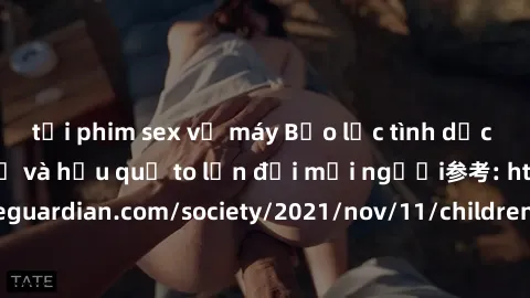 tải phim sex về máy Bạo lực tình dục trong nhóm: nguy cơ và hậu quả to lớn đối mọi người参考: https://www.theguardian.com/society/2021/nov/11/children-as-young-as-four-are-being-sexually-abused-by-group