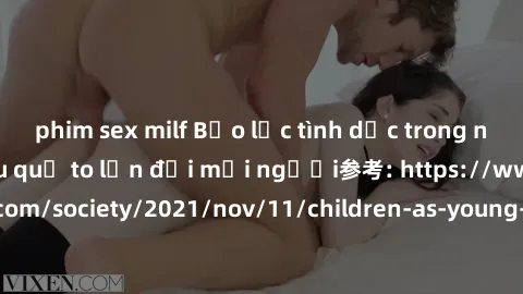 phim sex milf Bạo lực tình dục trong nhóm: nguy cơ và hậu quả to lớn đối mọi người参考: https://www.theguardian.com/society/2021/nov/11/children-as-young-as-four-are-being-sexually-abused-by-groups-in-u