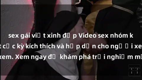 sex gái việt xinh đẹp Video sex nhóm không che mới nhất cực kỳ kích thích và hấp dẫn cho người xem. Xem ngay để khám phá trải nghiệm mới lạ và đầy bất ngờ!