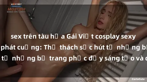 sex trên tàu hỏa Gái Việt cosplay sexy khiến fan hâm mộ phát cuồng: Thử thách sức hút từ những bộ trang phục đầy sáng tạo và quyến rũ!