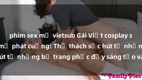 phim sex mỹ vietsub Gái Việt cosplay sexy khiến fan hâm mộ phát cuồng: Thử thách sức hút từ những bộ trang phục đầy sáng tạo và quyến rũ!