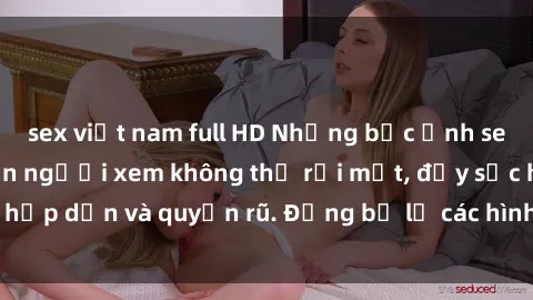 sex việt nam full HD Những bức ảnh sexy tá gợi cảm khiến người xem không thể rời mắt, đầy sức hấp dẫn và quyến rũ. Đừng bỏ lỡ các hình ảnh nóng bỏng này!