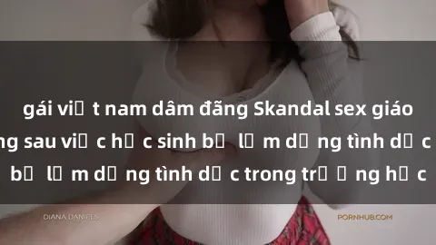 gái việt nam dâm đãng Skandal sex giáo viên: Sự thật đằng sau việc học sinh bị lạm dụng tình dục trong trường học