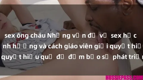 sex ông cháu Những vấn đề về sex học sinh: Các yếu tố ảnh hưởng và cách giáo viên giải quyết hiệu quả để đảm bảo sự phát triển toàn diện.