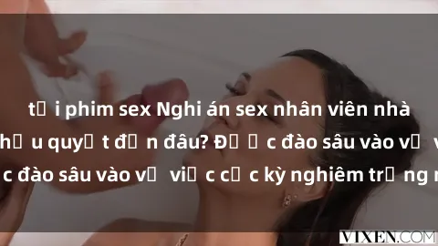tải phim sex Nghi án sex nhân viên nhà hàng: Hậu quả và hậu quyết đến đâu? Được đào sâu vào vụ việc cực kỳ nghiêm trọng này.