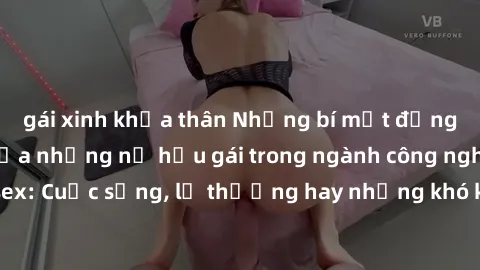 gái xinh khỏa thân Những bí mật đằng sau cuộc sống của những nữ hầu gái trong ngành công nghiệp sex: Cuộc sống, lẽ thường hay những khó khăn mà họ phải đối mặt.