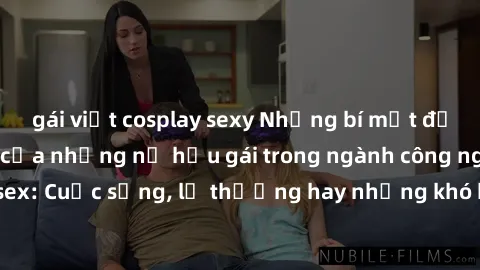 gái việt cosplay sexy Những bí mật đằng sau cuộc sống của những nữ hầu gái trong ngành công nghiệp sex: Cuộc sống, lẽ thường hay những khó khăn mà họ phải đối mặt.