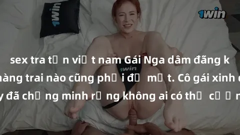sex tra tấn việt nam Gái Nga dâm đãng khiến tim bất cứ chàng trai nào cũng phải đỏ mặt. Cô gái xinh đẹp này đã chứng minh rằng không ai có thể cưỡng lại khi cô làm tình đắm say.
