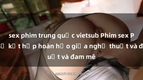 sex phim trung quốc vietsub Phim sex Pháp - Sự kết hợp hoàn hảo giữa nghệ thuật và đam mê