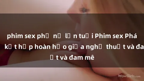 phim sex phụ nữ lớn tuổi Phim sex Pháp - Sự kết hợp hoàn hảo giữa nghệ thuật và đam mê