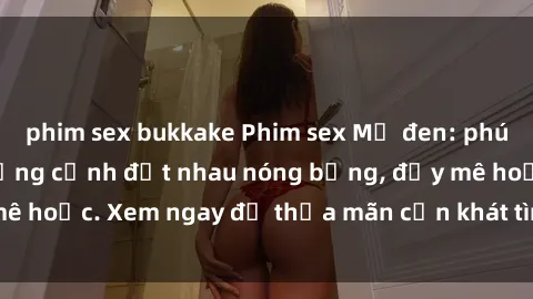 phim sex bukkake Phim sex Mỹ đen: phút mãnh liệt với những cảnh địt nhau nóng bỏng, đầy mê hoặc. Xem ngay để thỏa mãn cơn khát tình dục của bạn!