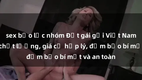 sex bạo lực nhóm Đặt gái gọi Việt Nam: Dịch vụ chất lượng, giá cả hợp lý, đảm bảo bí mật và an toàn