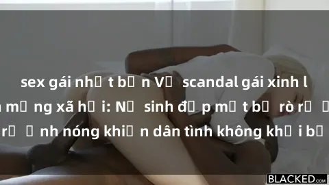 sex gái nhật bản Vụ scandal gái xinh lộ hàng gây sốt trên mạng xã hội: Nữ sinh đẹp mắt bị rò rỉ ảnh nóng khiến dân tình không khỏi bất ngờ và phẫn nộ!