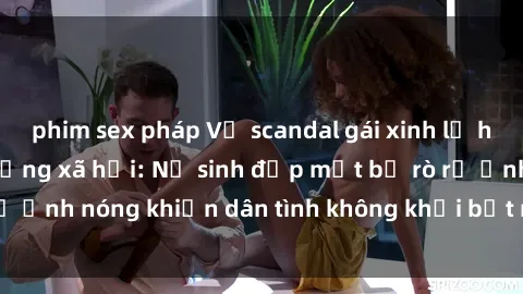 phim sex pháp Vụ scandal gái xinh lộ hàng gây sốt trên mạng xã hội: Nữ sinh đẹp mắt bị rò rỉ ảnh nóng khiến dân tình không khỏi bất ngờ và phẫn nộ!