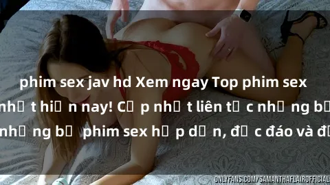 phim sex jav hd Xem ngay Top phim sex mới nhất đang hot nhất hiện nay! Cập nhật liên tục những bộ phim sex hấp dẫn, độc đáo và đầy kích thích.