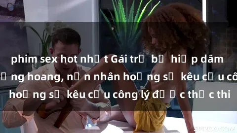 phim sex hot nhất Gái trẻ bị hiếp dâm bạo lực trong khu rừng hoang, nạn nhân hoảng sợ kêu cầu công lý được thực thi