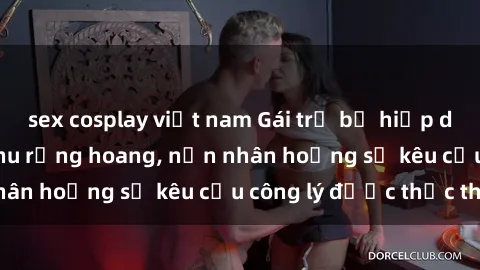 sex cosplay việt nam Gái trẻ bị hiếp dâm bạo lực trong khu rừng hoang, nạn nhân hoảng sợ kêu cầu công lý được thực thi