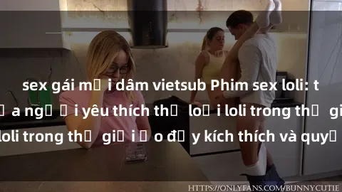 sex gái mại dâm vietsub Phim sex loli: thỏa mãn đam mê của người yêu thích thể loại loli trong thế giới ảo đầy kích thích và quyến rũ.