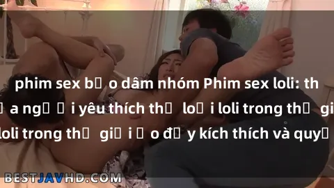 phim sex bạo dâm nhóm Phim sex loli: thỏa mãn đam mê của người yêu thích thể loại loli trong thế giới ảo đầy kích thích và quyến rũ.