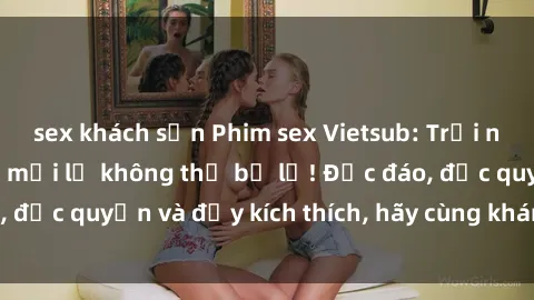 sex khách sạn Phim sex Vietsub: Trải nghiệm hấp dẫn và mới lạ không thể bỏ lỡ! Độc đáo, độc quyền và đầy kích thích, hãy cùng khám phá ngay!