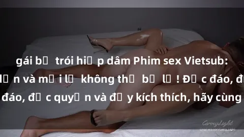 gái bị trói hiếp dâm Phim sex Vietsub: Trải nghiệm hấp dẫn và mới lạ không thể bỏ lỡ! Độc đáo, độc quyền và đầy kích thích, hãy cùng khám phá ngay!