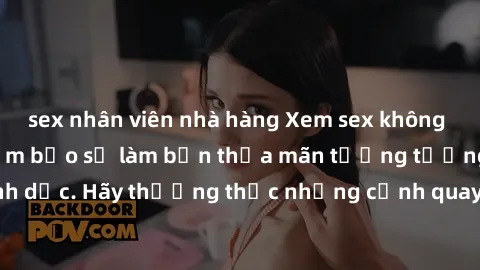 sex nhân viên nhà hàng Xem sex không che HD miễn phí đảm bảo sẽ làm bạn thỏa mãn tưởng tượng và nhu cầu tình dục. Hãy thưởng thức những cảnh quay hấp dẫn và mãnh liệt ngay bây giờ!