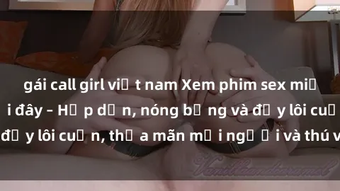gái call girl việt nam Xem phim sex miễn phí online ngay tại đây – Hấp dẫn, nóng bỏng và đầy lôi cuốn, thỏa mãn mọi người và thú vui của bạn!