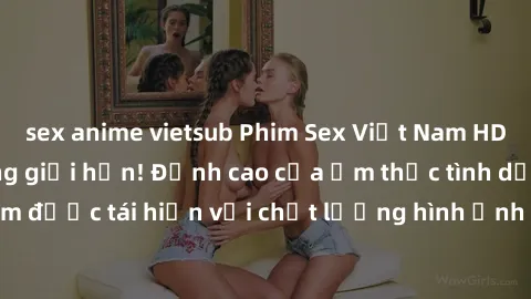 sex anime vietsub Phim Sex Việt Nam HD - Xem ngay và không giới hạn! Đỉnh cao của ẩm thực tình dục Việt Nam được tái hiện với chất lượng hình ảnh sắc nét. Hãy thưởng thức ngay!