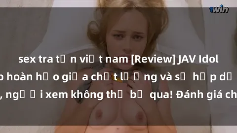 sex tra tấn việt nam [Review] JAV Idol Vietsub: Sự kết hợp hoàn hảo giữa chất lượng và sự hấp dẫn, người xem không thể bỏ qua! Đánh giá chi tiết về ứng dụng này!