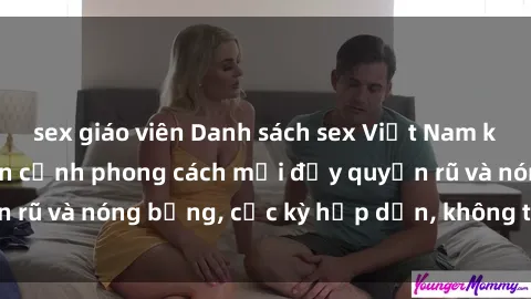sex giáo viên Danh sách sex Việt Nam không che - Ảnh toàn cảnh phong cách mới đầy quyến rũ và nóng bỏng, cực kỳ hấp dẫn, không thể bỏ qua!